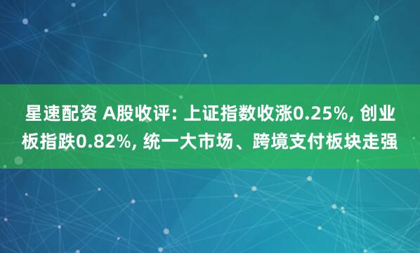 星速配资 A股收评: 上证指数收涨0.25%, 创业板指跌0.82%, 统一大市场、跨境支付板块走强