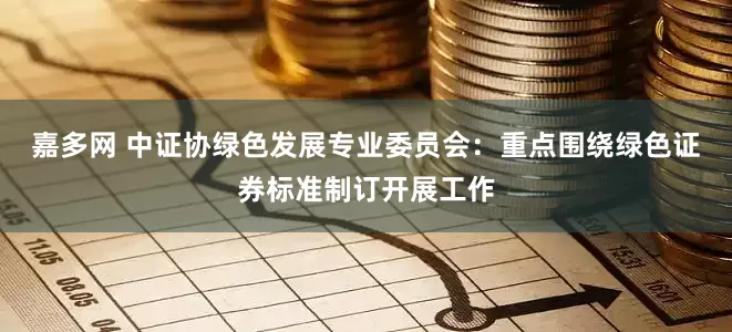 嘉多网 中证协绿色发展专业委员会：重点围绕绿色证券标准制订开展工作