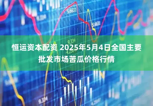 恒运资本配资 2025年5月4日全国主要批发市场苦瓜价格行情