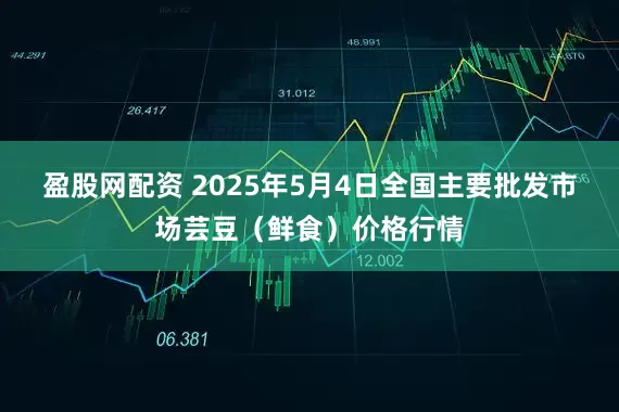 盈股网配资 2025年5月4日全国主要批发市场芸豆（鲜食）价格行情