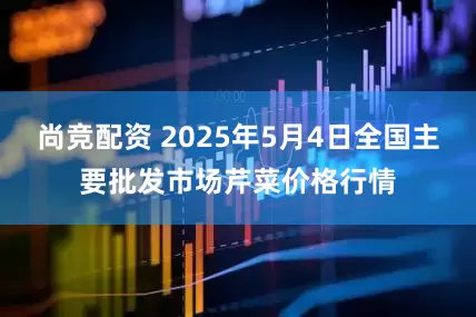 尚竞配资 2025年5月4日全国主要批发市场芹菜价格行情