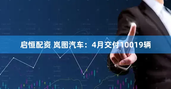 启恒配资 岚图汽车：4月交付10019辆