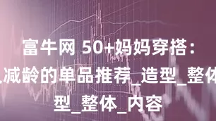 富牛网 50+妈妈穿搭：气质又减龄的单品推荐_造型_整体_内容