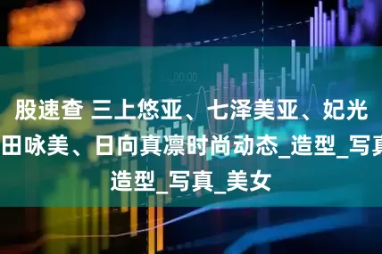 股速查 三上悠亚、七泽美亚、妃光莉、深田咏美、日向真凛时尚动态_造型_写真_美女
