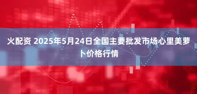 火配资 2025年5月24日全国主要批发市场心里美萝卜价格行情