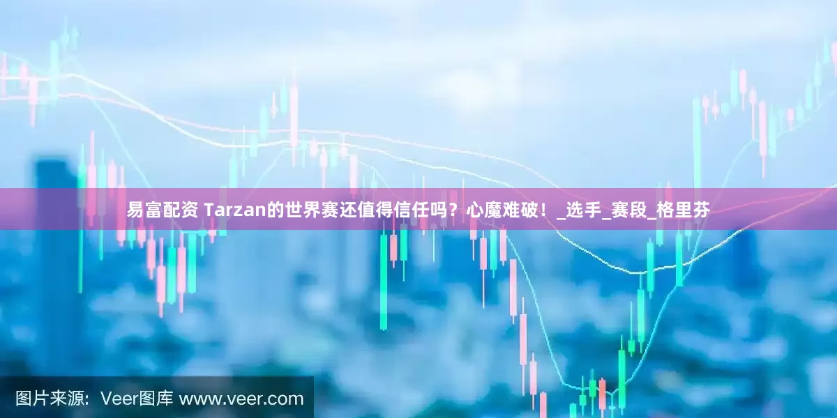 易富配资 Tarzan的世界赛还值得信任吗？心魔难破！_选手_赛段_格里芬