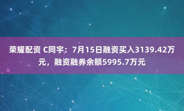 荣耀配资 C同宇：7月15日融资买入3139.42万元，融资融券余额5995.7万元