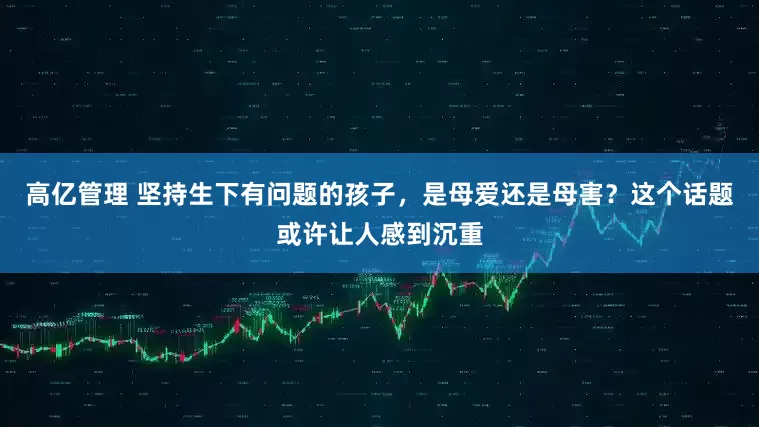 高亿管理 坚持生下有问题的孩子，是母爱还是母害？这个话题或许让人感到沉重