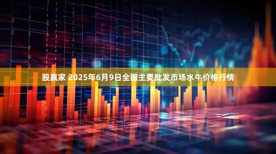股赢家 2025年6月9日全国主要批发市场水牛价格行情