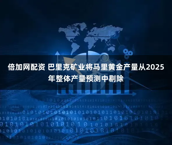 倍加网配资 巴里克矿业将马里黄金产量从2025年整体产量预测中剔除