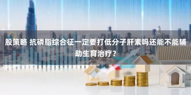 股策略 抗磷脂综合征一定要打低分子肝素吗还能不能辅助生育治疗？
