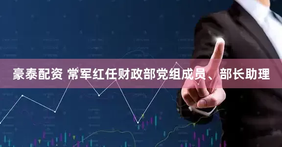 豪泰配资 常军红任财政部党组成员、部长助理
